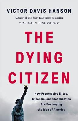 The Dying Citizen: How Progressive Elites, Tribalism, and Globalization Are Destroying the Idea of America - Victor D Hanson - cover