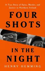 Four Shots in the Night: A True Story of Spies, Murder, and Justice in Northern Ireland