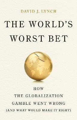 The World's Worst Bet: How the Globalization Gamble Went Wrong (And What Would Make It Right) - David J. Lynch - cover