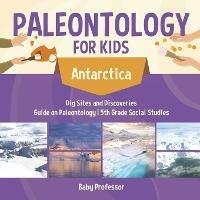 Paleontology for Kids - Antarctica - Dig Sites and Discoveries Guide on Paleontology 5th Grade Social Studies - Baby Professor - cover