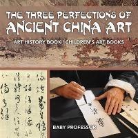 The Three Perfections of Ancient China Art - Art History Book Children's Art Books - Baby Professor - cover