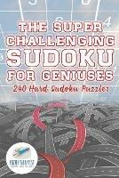 The Super Challenging Sudoku for Geniuses 240 Hard Sudoku Puzzles - Puzzle Therapist - cover