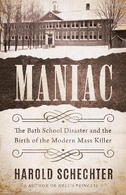 Maniac: The Bath School Disaster and the Birth of the Modern Mass Killer - Harold Schechter - cover