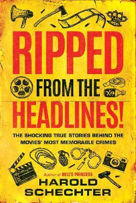 Ripped from the Headlines!: The Shocking True Stories Behind the Movies’ Most Memorable Crimes - Harold Schechter - cover