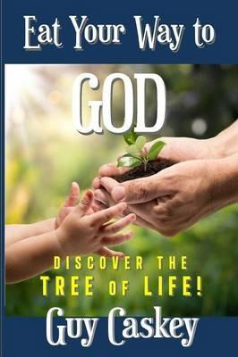 Eat Your Way to God: Discover the Tree of Life! - Guy Caskey - cover