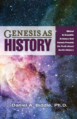 Genesis as History: Biblical & Scientific Evidence That Genesis Presents the Truth about Earth's History - Daniel A Biddle - cover