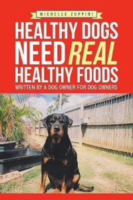 Healthy Dogs Need Real Healthy Foods: Written by a Dog Owner for Dog Owners - Michelle Zuppini - cover