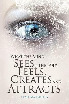 What the Mind Sees, the Body Feels, Creates and Attracts - Leah Marmulla - cover