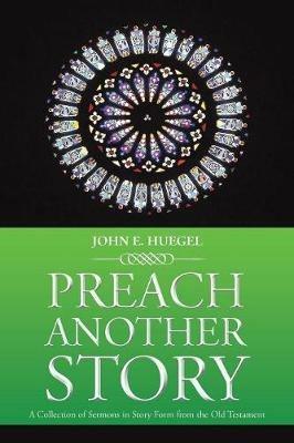 Preach Another Story: A Collection of Sermons in Story Form from the Old Testament - John E Huegel - cover