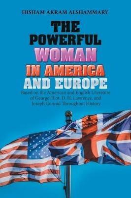 The Powerful Woman in America and Europe: Based on the American and English Literature of George Eliot, D. H. Lawrence, and Joseph Conrad Throughout History - Hisham Akram Alshammary - cover
