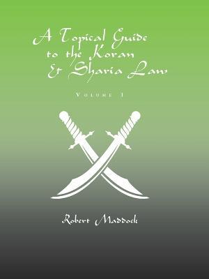 A Topical Guide to the Koran & Sharia Law: Volume 1 - Robert Maddock - cover