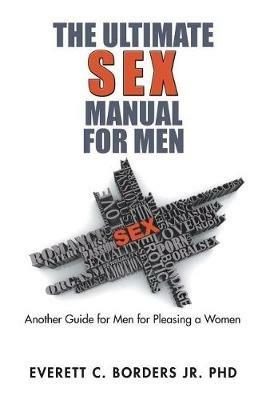 The Ultimate Sex Manual for Men: Another Guide for Men for Pleasing a Women - Everett C Borders - cover