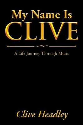My Name Is Clive: A Life Journey Through Music - Clive Headley - cover
