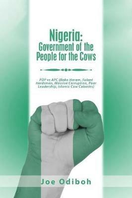 Nigeria: Government of the People for the Cows: Pdp Vs Apc (Boko Haram, Fulani Herdsmen, Massive Corruption, Poor Leadership, Islamic Cow Colonies) - Joe Odiboh - cover