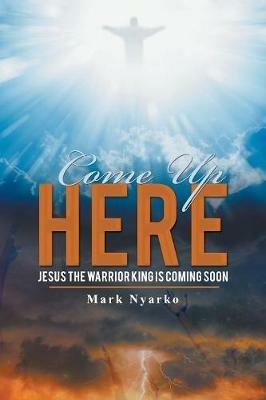 Come up Here: Jesus the Warrior King Is Coming Soon - Mark Nyarko - cover