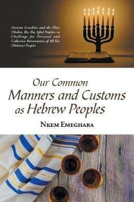 Our Common Manners and Customs as Hebrew Peoples: Ancient Israelites and the Eboe (Heeboe, Ibo, Ibu, Igbo) Peoples-A Challenge for Personal and Collective Reinvention of All Ibo (Hebrew) Peoples - Nkem Emeghara - cover
