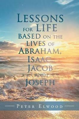 Lessons for Life Based on the Lives of Abraham, Isaac, Jacob, and Joseph - Peter Elwood - cover