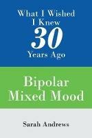 What I Wished I Knew 30 Years Ago: Bipolar Mixed Mood - Sarah Andrews - cover