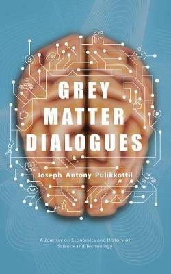 Grey Matter Dialogues: A Journey on Economics and History of Science and Technology - Joseph Antony Pulikkottil - cover