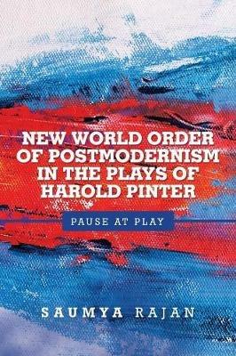New World Order of Postmodernism in the Plays of Harold Pinter: Pause at Play - Saumya Rajan - cover