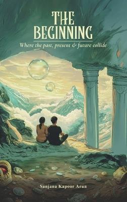 The Beginning: Where the past, present and future collide - Sanjana Kapoor Arun - cover