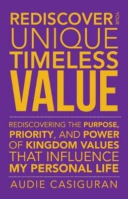 Rediscover Your Unique Timeless Value: Rediscovering the Purpose, Priority, and Power of Kingdom Values That Influence My Personal Life - Audie Casiguran - cover