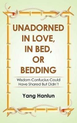 Unadorned in Love, in Bed, or Bedding: Wisdom Confucius Could Have Shared but Didn't - Yang Hanlun - cover