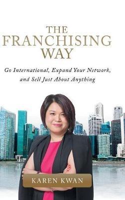The Franchising Way: Go International, Expand Your Network, and Sell Just About Anything - Karen Kwan - cover