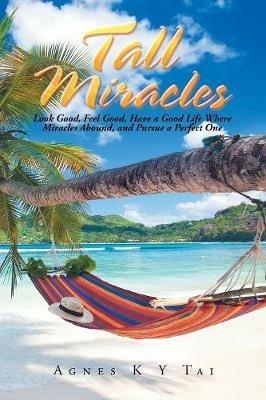 Tall Miracles: Look Good, Feel Good, Have a Good Life Where Miracles Abound, and Pursue a Perfect One - Agnes Tai - cover