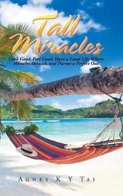 Tall Miracles: Look Good, Feel Good, Have a Good Life Where Miracles Abound, and Pursue a Perfect One - Agnes Tai - cover