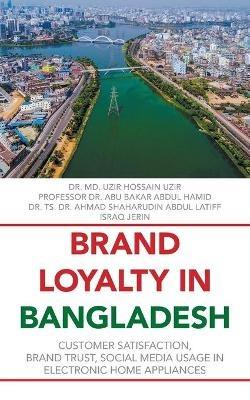 Brand Loyalty in Bangladesh: Customer Satisfaction, Brand Trust, Social Media Usage in Electronic Home Appliances - MD Uzir Hossain Uzir,Profession Abu Bakar Abdul Hamid,Ts Ahmad Shaharudin Latiff - cover