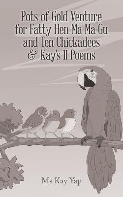 Pots of Gold Venture for Fatty Hen Ma Ma-Gu and Ten Chickadees & Kay's 11 Poems - Kay Yap - cover