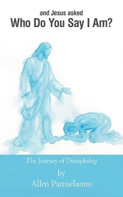 Who Do You Say I Am?: The Journey of Discipleship - Allen Pattiselanno - cover