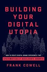 Building Your Digital Utopia: How to Create Digital Brand Experiences That Systematically Accelerate Growth