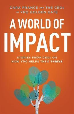 A World Of Impact: Stories From CEOs On How YPO Helps Them Thrive - Cara France - cover