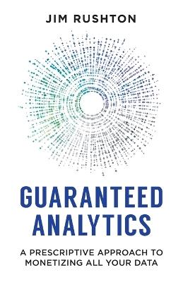 Guaranteed Analytics: A Prescriptive Approach to Monetizing All Your Data - Jim Rushton - cover