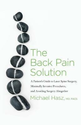 The Back Pain Solution: A Patient's Guide to Laser Spine Surgery, Minimally Invasive Procedures, and Avoiding Surgery Altogether - Michael Hasz - cover
