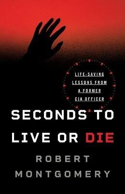 Seconds to Live or Die: Life-Saving Lessons from a Former CIA Officer - Robert Montgomery - cover