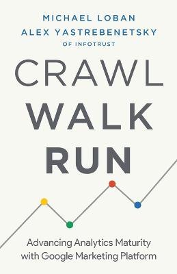 Crawl, Walk, Run: Advancing Analytics Maturity with Google Marketing Platform - Michael Loban,Alex Yastrebenetsky - cover