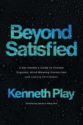 Beyond Satisfied: A Sex Hacker's Guide to Endless Orgasms, Mind-Blowing Connection, and Lasting Confidence - Kenneth Play - cover