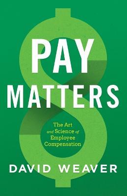 Pay Matters: The Art and Science of Employee Compensation - David Weaver - cover