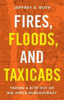 Fires, Floods, and Taxicabs: Taking a Bite Out of Big Apple Bureaucracy - Jeffrey D Roth - cover