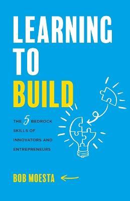 Learning to Build: The 5 Bedrock Skills of Innovators and Entrepreneurs - Bob Moesta - cover