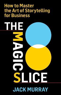 The Magic Slice: How to Master the Art of Storytelling for Business - Jack Murray - cover