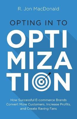 Opting in to Optimization: How Successful Ecommerce Brands Convert More Customers, Increase Profits, and Create Raving Fans - R Jon MacDonald - cover