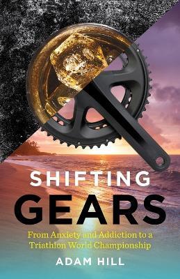 Shifting Gears: From Anxiety and Addiction to a Triathlon World Championship - Adam Hill - cover