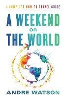 A Weekend or the World: A Complete How-To Travel Guide - Andre Watson - cover