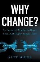 Why Change?: An Engineer's Mindset to Repair Your LCD Display Supply Chain - Keith Mitnik - cover