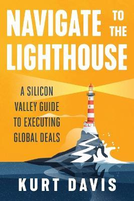 Navigate To The Lighthouse: A Silicon Valley Guide to Executing Global Deals - Kurt Davis - cover