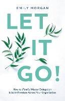 Let It Go!: How to (Finally) Master Delegation & Scale Freedom Across Your Organization